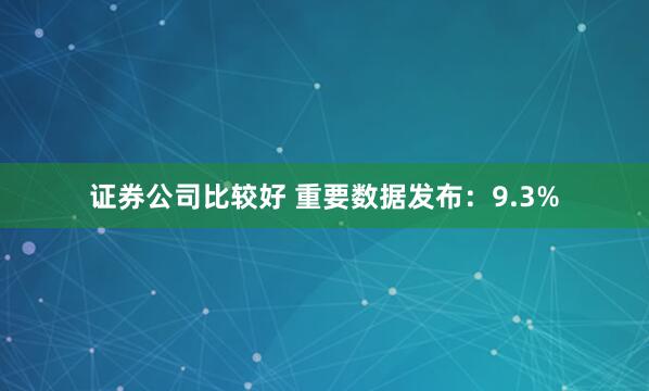 证券公司比较好 重要数据发布：9.3%