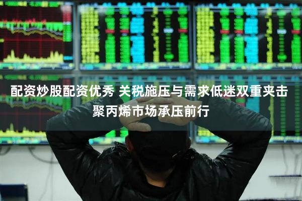 配资炒股配资优秀 关税施压与需求低迷双重夹击 聚丙烯市场承压前行