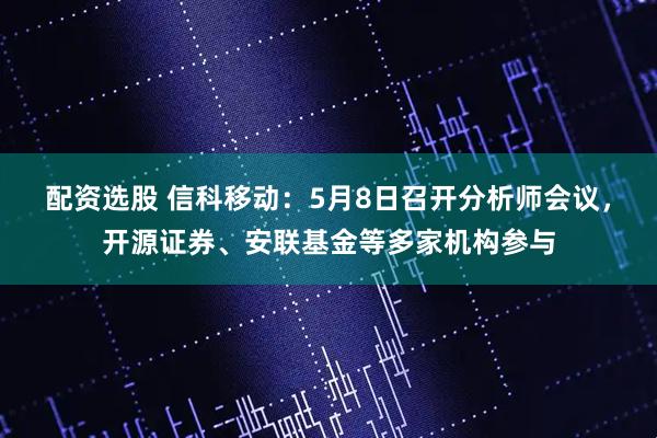 配资选股 信科移动：5月8日召开分析师会议，开源证券、安联基金等多家机构参与