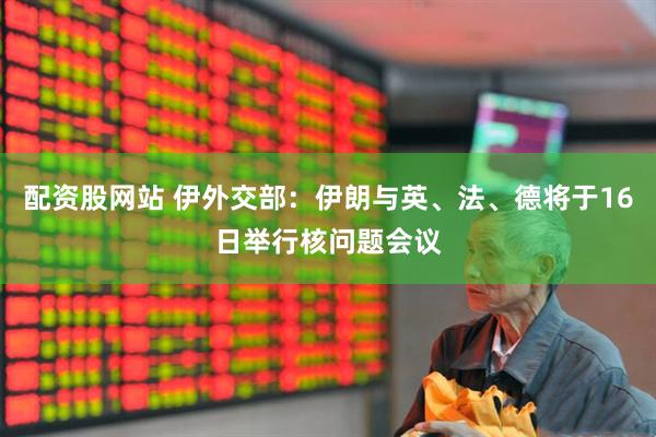 配资股网站 伊外交部：伊朗与英、法、德将于16日举行核问题会议