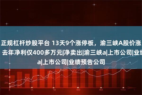 正规杠杆炒股平台 13天9个涨停板，渝三峡A股价涨超170％，去年净利仅400多万元|净卖出|渝三峡a|上市公司|业绩预告公司