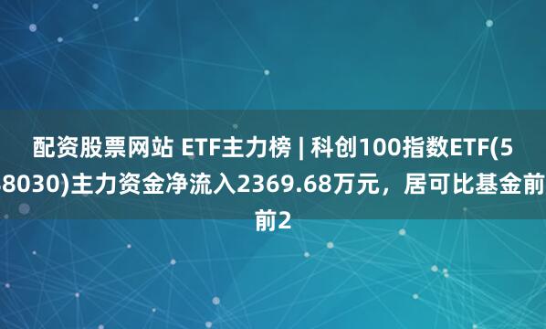 配资股票网站 ETF主力榜 | 科创100指数ETF(588030)主力资金净流入2369.68万元，居可比基金前2