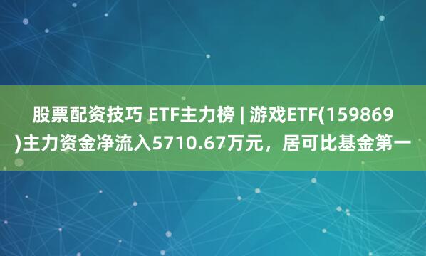 股票配资技巧 ETF主力榜 | 游戏ETF(159869)主力资金净流入5710.67万元，居可比基金第一