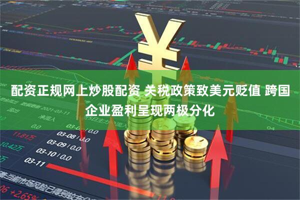 配资正规网上炒股配资 关税政策致美元贬值 跨国企业盈利呈现两极分化