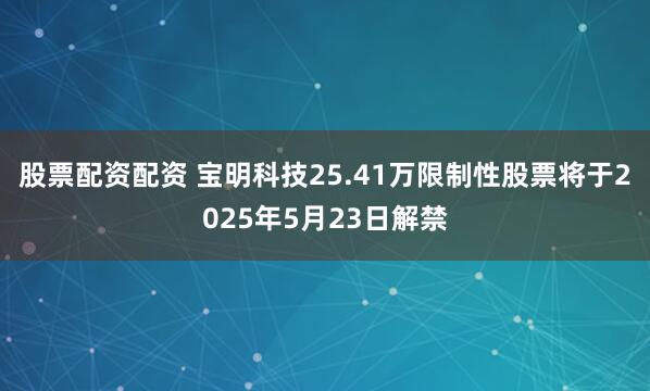 股票配资配资 宝明科技25.41万限制性股票将于2025年5月23日解禁