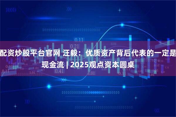 配资炒股平台官网 汪毅：优质资产背后代表的一定是现金流 | 2025观点资本圆桌