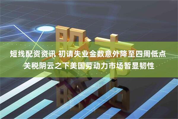 短线配资资讯 初请失业金数意外降至四周低点 关税阴云之下美国劳动力市场暂显韧性