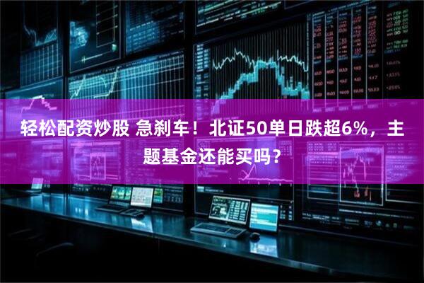 轻松配资炒股 急刹车！北证50单日跌超6%，主题基金还能买吗？
