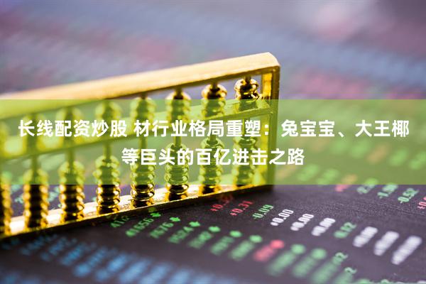 长线配资炒股 材行业格局重塑：兔宝宝、大王椰等巨头的百亿进击之路