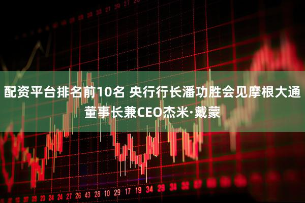 配资平台排名前10名 央行行长潘功胜会见摩根大通董事长兼CEO杰米·戴蒙