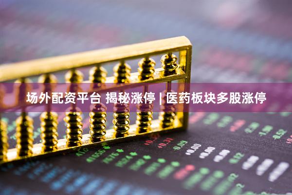 场外配资平台 揭秘涨停 | 医药板块多股涨停