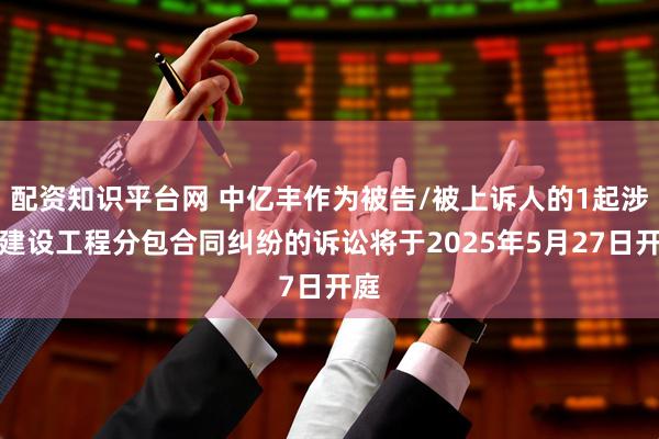 配资知识平台网 中亿丰作为被告/被上诉人的1起涉及建设工程分包合同纠纷的诉讼将于2025年5月27日开庭