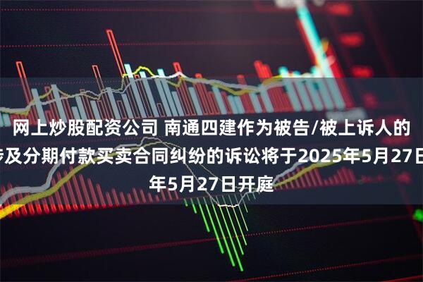网上炒股配资公司 南通四建作为被告/被上诉人的1起涉及分期付款买卖合同纠纷的诉讼将于2025年5月27日开庭