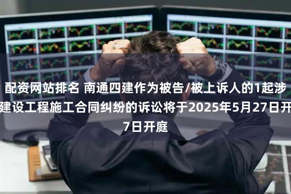 配资网站排名 南通四建作为被告/被上诉人的1起涉及建设工程施工合同纠纷的诉讼将于2025年5月27日开庭