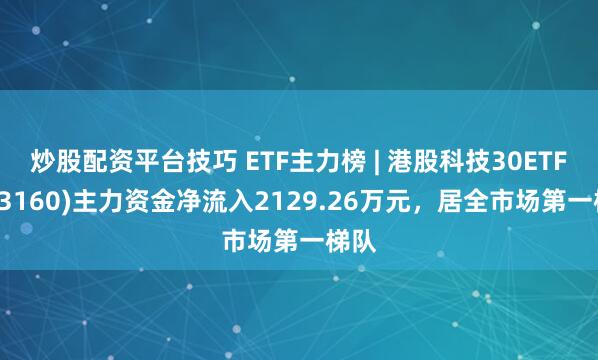 炒股配资平台技巧 ETF主力榜 | 港股科技30ETF(513160)主力资金净流入2129.26万元，居全市场第一梯队