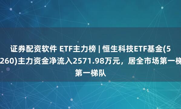 证券配资软件 ETF主力榜 | 恒生科技ETF基金(513260)主力资金净流入2571.98万元，居全市场第一梯队