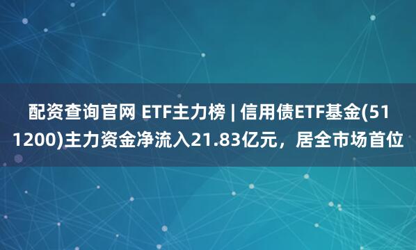 配资查询官网 ETF主力榜 | 信用债ETF基金(511200)主力资金净流入21.83亿元，居全市场首位