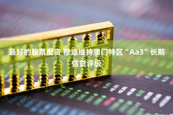 最好的股票配资 穆迪维持澳门特区“Aa3”长期信贷评级