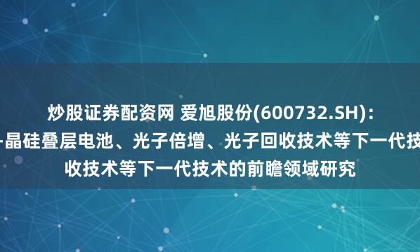 炒股证券配资网 爱旭股份(600732.SH)：已开展包括钙钛矿-晶硅叠层电池、光子倍增、光子回收技术等下一代技术的前瞻领域研究