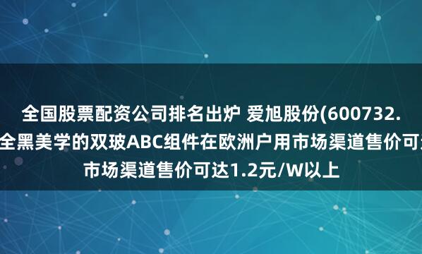 全国股票配资公司排名出炉 爱旭股份(600732.SH)：高功率、全黑美学的双玻ABC组件在欧洲户用市场渠道售价可达1.2元/W以上