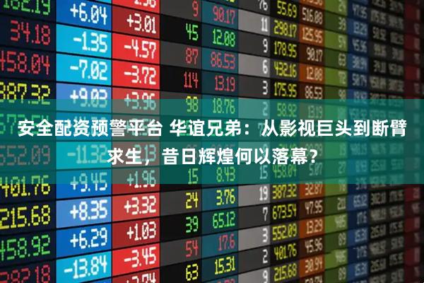 安全配资预警平台 华谊兄弟：从影视巨头到断臂求生，昔日辉煌何以落幕？