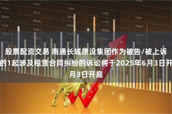 股票配资交易 南通长城建设集团作为被告/被上诉人的1起涉及租赁合同纠纷的诉讼将于2025年6月3日开庭