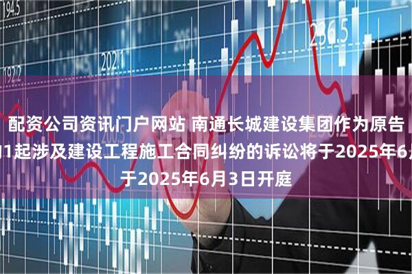 配资公司资讯门户网站 南通长城建设集团作为原告/上诉人的1起涉及建设工程施工合同纠纷的诉讼将于2025年6月3日开庭