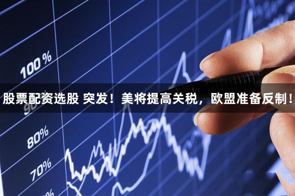 股票配资选股 突发！美将提高关税，欧盟准备反制！