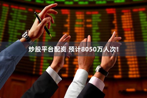 炒股平台配资 预计8050万人次！