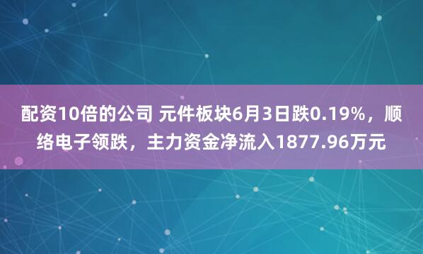 配资10倍的公司 元件板块6月3日跌0.19%，顺络电子领跌，主力资金净流入1877.96万元