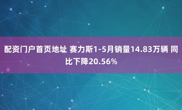 配资门户首页地址 赛力斯1-5月销量14.83万辆 同比下降20.56%