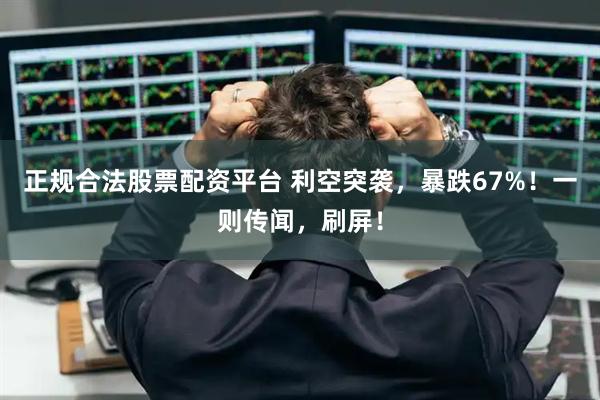 正规合法股票配资平台 利空突袭，暴跌67%！一则传闻，刷屏！