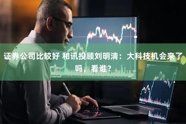 证券公司比较好 和讯投顾刘明清：大科技机会来了吗，看谁？