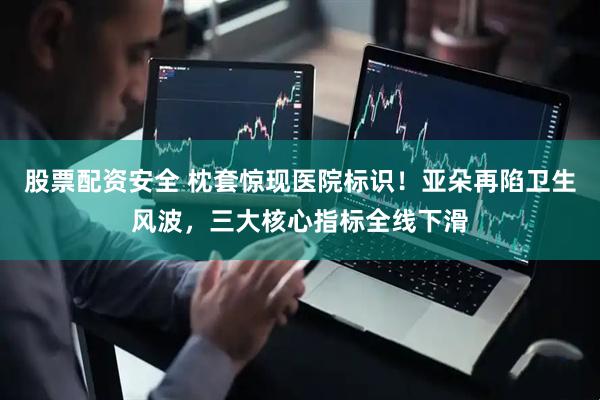 股票配资安全 枕套惊现医院标识！亚朵再陷卫生风波，三大核心指标全线下滑