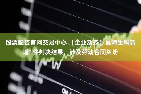 股票配资官网交易中心 【企业动态】昊海生科新增1件判决结果，涉及劳动合同纠纷