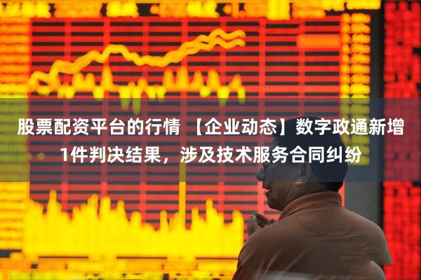 股票配资平台的行情 【企业动态】数字政通新增1件判决结果，涉及技术服务合同纠纷