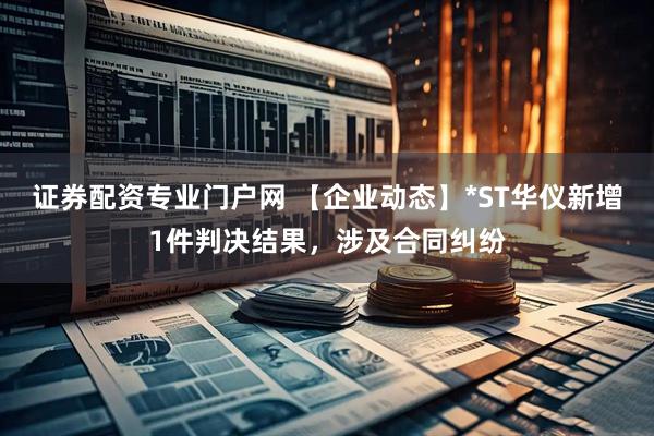 证券配资专业门户网 【企业动态】*ST华仪新增1件判决结果，涉及合同纠纷