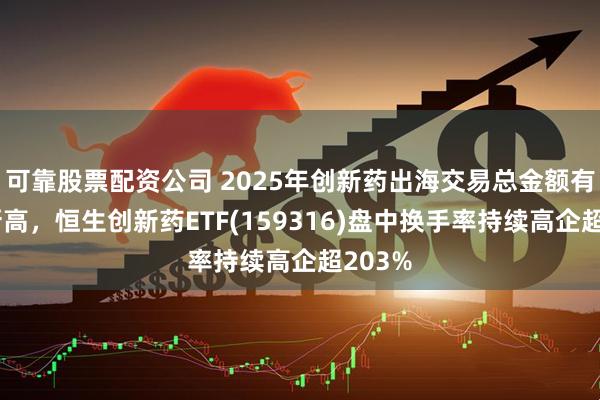 可靠股票配资公司 2025年创新药出海交易总金额有望创新高，恒生创新药ETF(159316)盘中换手率持续高企超203%