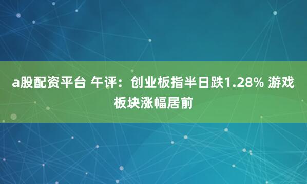 a股配资平台 午评：创业板指半日跌1.28% 游戏板块涨幅居前