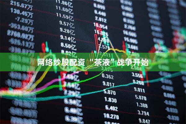 网络炒股配资 “茶液”战争开始