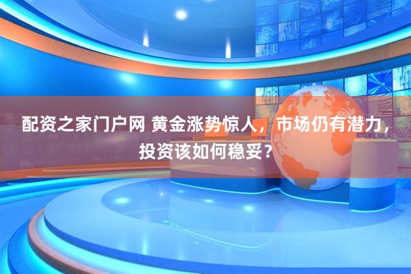 配资之家门户网 黄金涨势惊人，市场仍有潜力，投资该如何稳妥？