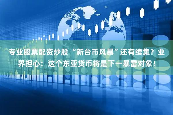 专业股票配资炒股 “新台币风暴”还有续集？业界担心：这个东亚货币将是下一暴雷对象！