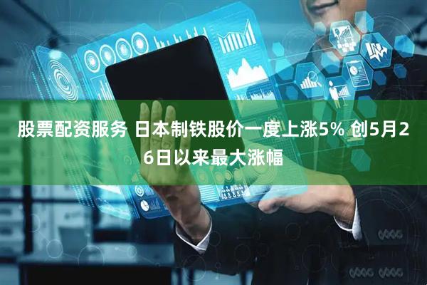 股票配资服务 日本制铁股价一度上涨5% 创5月26日以来最大涨幅