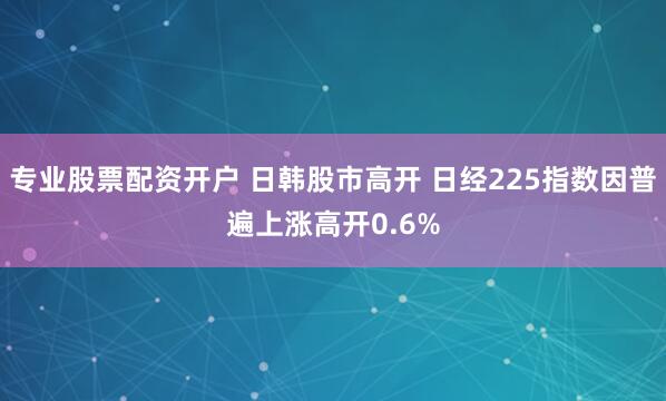 专业股票配资开户 日韩股市高开 日经225指数因普遍上涨高开0.6%