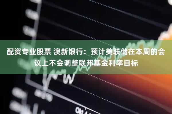 配资专业股票 澳新银行：预计美联储在本周的会议上不会调整联邦基金利率目标