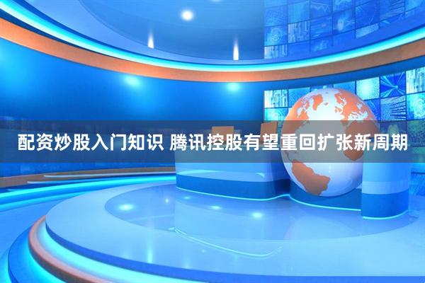 配资炒股入门知识 腾讯控股有望重回扩张新周期
