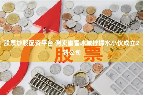 股票炒股配资平台 倒卖蜜雪冰城柠檬水小伙成立2新公司