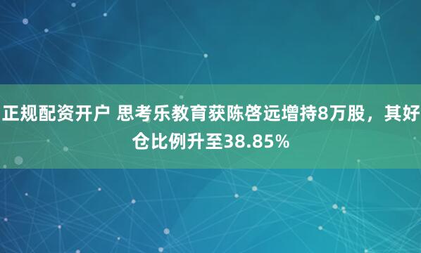 正规配资开户 思考乐教育获陈啓远增持8万股，其好仓比例升至38.85%