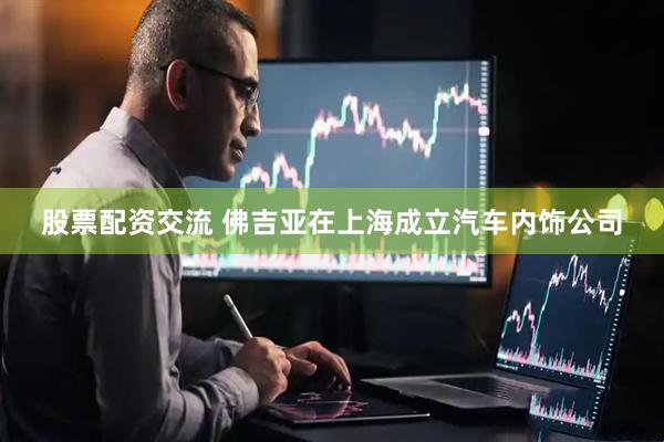股票配资交流 佛吉亚在上海成立汽车内饰公司