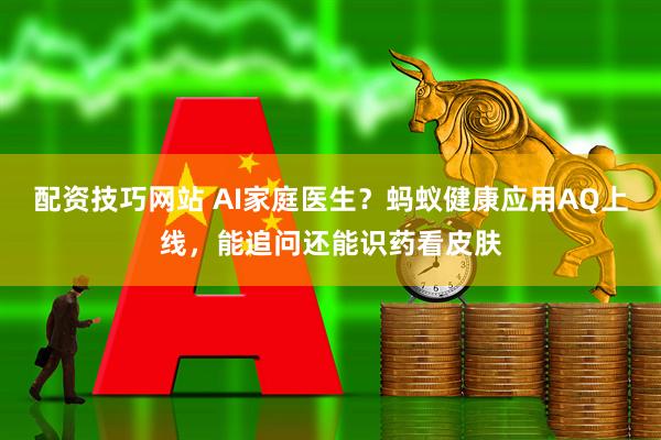 配资技巧网站 AI家庭医生？蚂蚁健康应用AQ上线，能追问还能识药看皮肤
